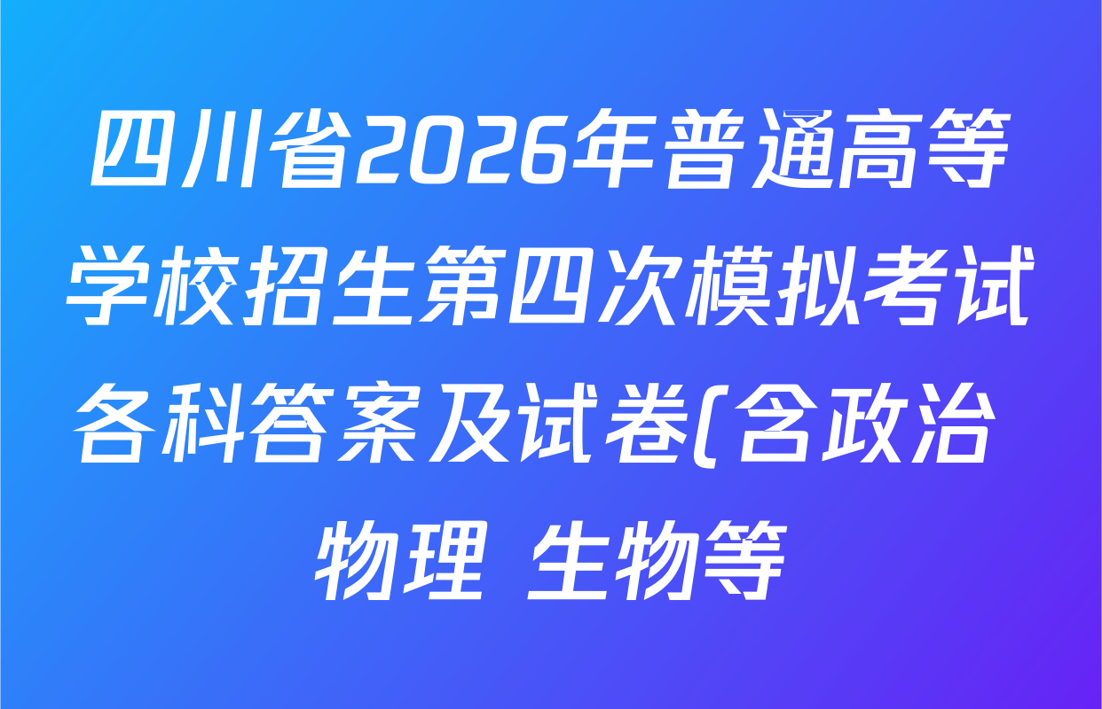 四川省2026年普通高等学校招生第四次模拟考试各科答案及试卷(含政治 物理 生物等)